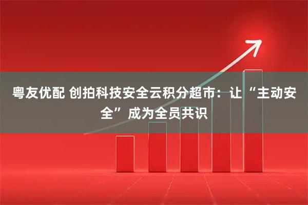 粤友优配 创拍科技安全云积分超市：让 “主动安全” 成为全员共识