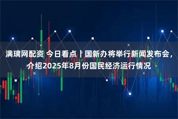 满璃网配资 今日看点｜国新办将举行新闻发布会，介绍2025年8月份国民经济运行情况