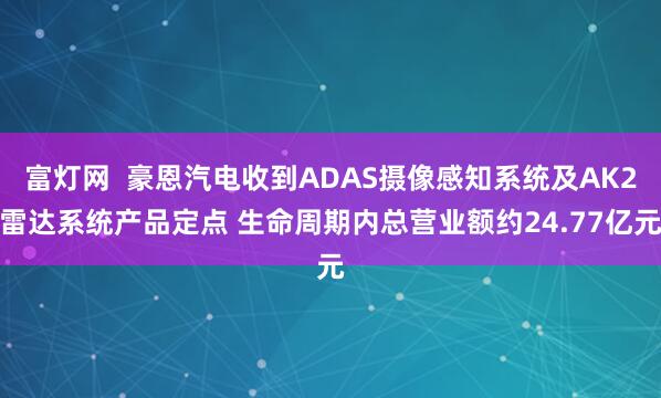 富灯网  豪恩汽电收到ADAS摄像感知系统及AK2雷达系统产品定点 生命周期内总营业额约24.77亿元