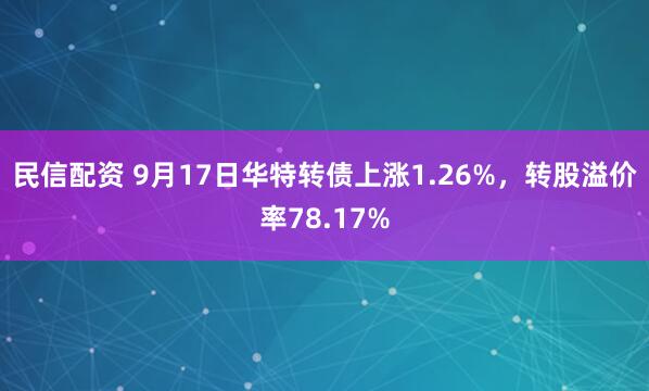 民信配资 9月17日华特转债上涨1.26%，转股溢价率78.17%