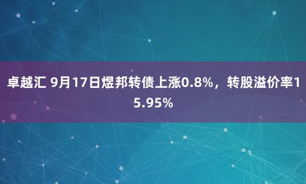 卓越汇 9月17日煜邦转债上涨0.8%，转股溢价率15.95%