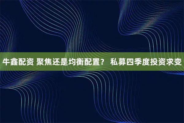 牛鑫配资 聚焦还是均衡配置？ 私募四季度投资求变