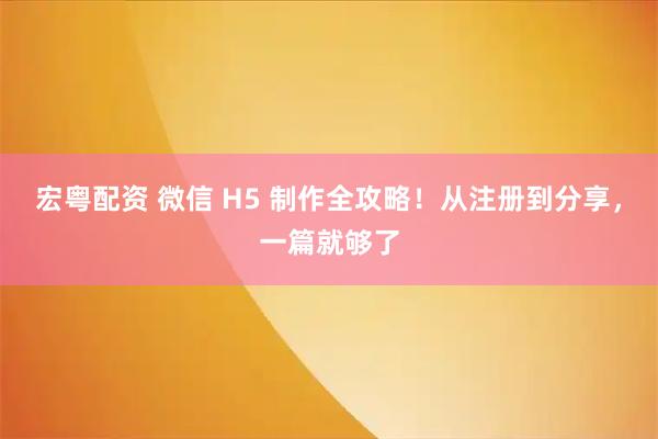 宏粤配资 微信 H5 制作全攻略！从注册到分享，一篇就够了
