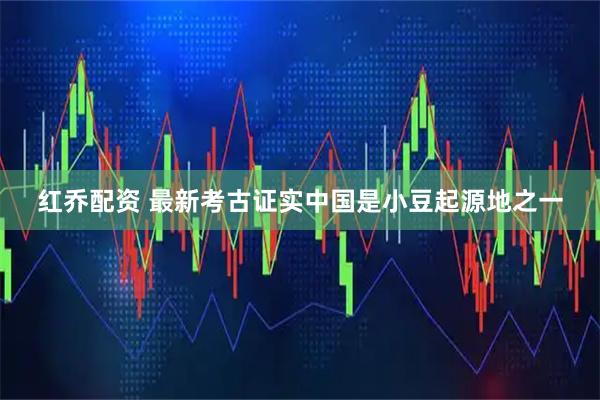 红乔配资 最新考古证实中国是小豆起源地之一