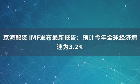 京海配资 IMF发布最新报告：预计今年全球经济增速为3.2%