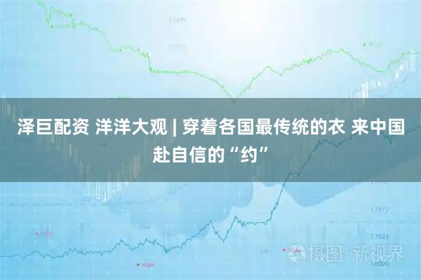 泽巨配资 洋洋大观 | 穿着各国最传统的衣 来中国赴自信的“约”