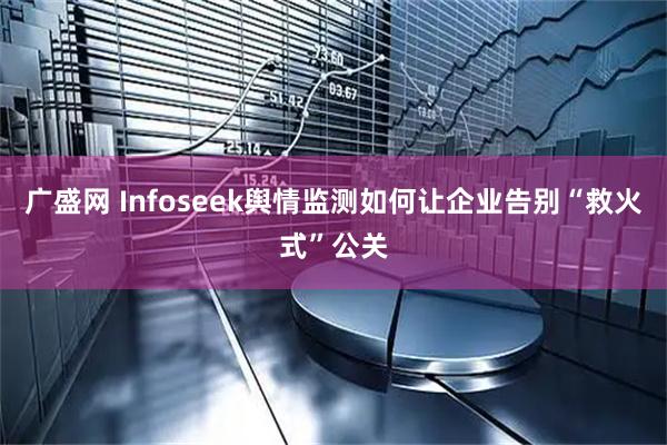 广盛网 Infoseek舆情监测如何让企业告别“救火式”公关