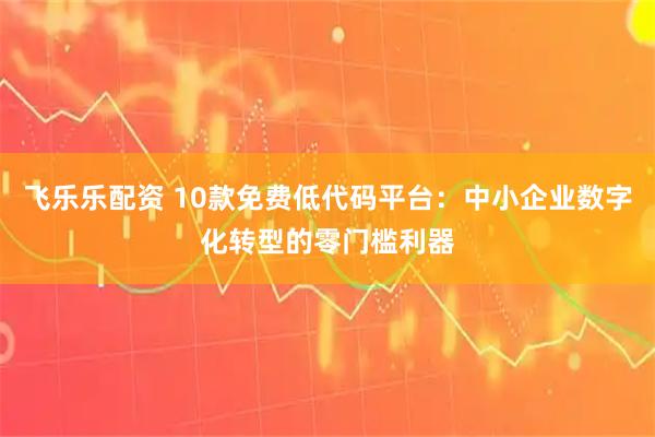 飞乐乐配资 10款免费低代码平台：中小企业数字化转型的零门槛利器