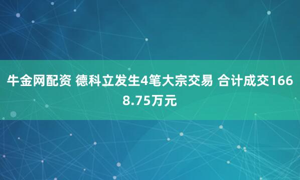 牛金网配资 德科立发生4笔大宗交易 合计成交1668.75万元