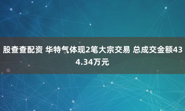 股查查配资 华特气体现2笔大宗交易 总成交金额434.34万元