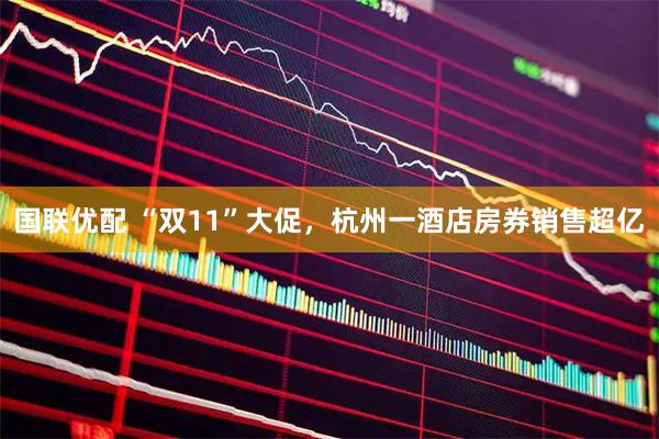 国联优配 “双11”大促，杭州一酒店房券销售超亿