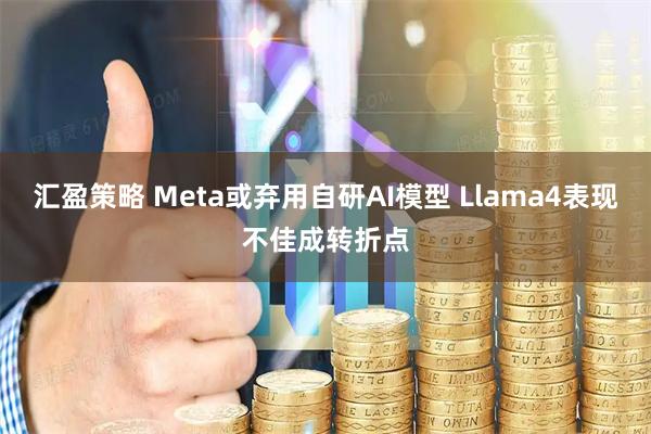 汇盈策略 Meta或弃用自研AI模型 Llama4表现不佳成转折点