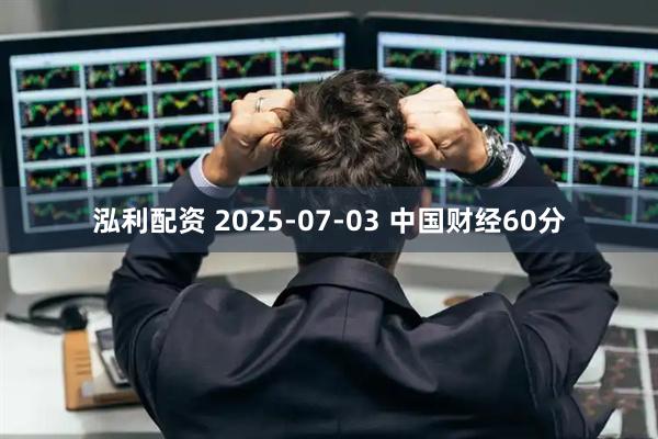 泓利配资 2025-07-03 中国财经60分