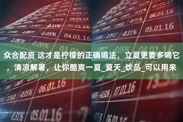 众合配资 这才是柠檬的正确喝法，立夏更要多喝它，清凉解暑，让你酷爽一夏_夏天_饮品_可以用来