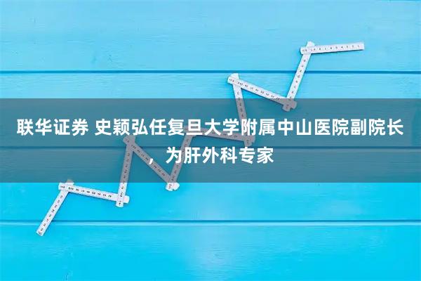 联华证券 史颖弘任复旦大学附属中山医院副院长，为肝外科专家