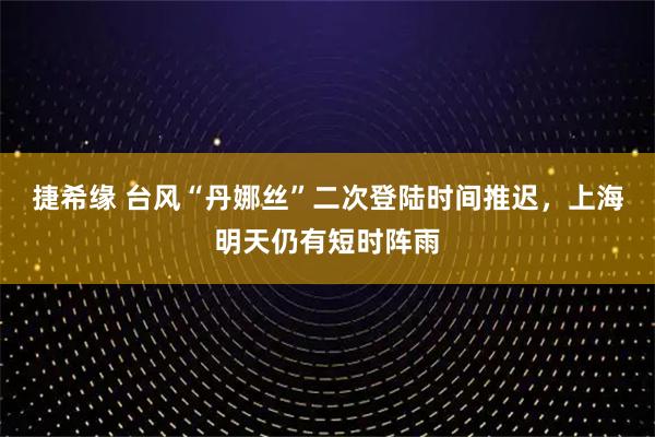 捷希缘 台风“丹娜丝”二次登陆时间推迟，上海明天仍有短时阵雨