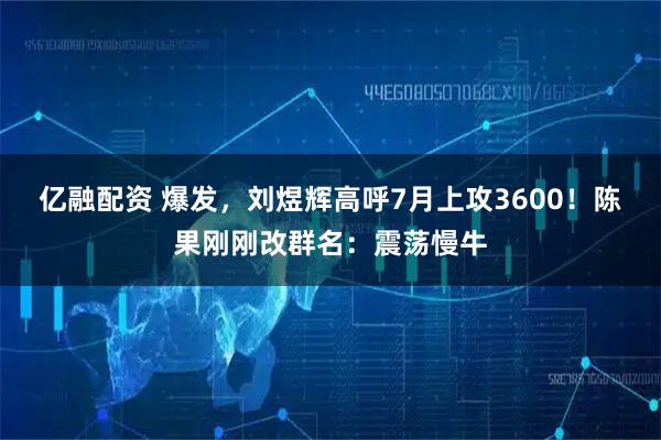 亿融配资 爆发，刘煜辉高呼7月上攻3600！陈果刚刚改群名：震荡慢牛