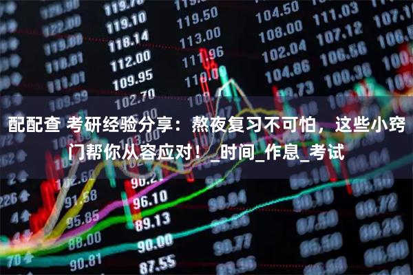 配配查 考研经验分享：熬夜复习不可怕，这些小窍门帮你从容应对！_时间_作息_考试