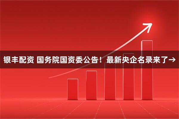 银丰配资 国务院国资委公告！最新央企名录来了→