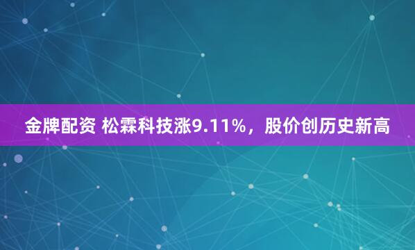 金牌配资 松霖科技涨9.11%，股价创历史新高