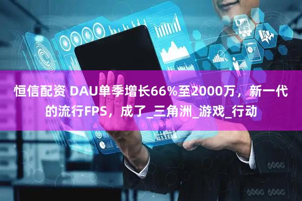 恒信配资 DAU单季增长66%至2000万，新一代的流行FPS，成了_三角洲_游戏_行动