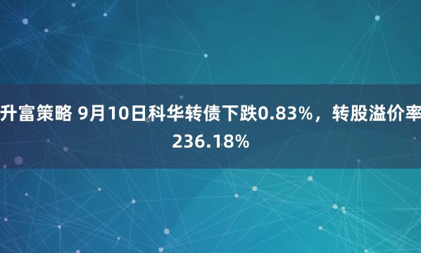 升富策略 9月10日科华转债下跌0.83%，转股溢价率236.18%