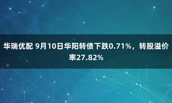 华瑞优配 9月10日华阳转债下跌0.71%，转股溢价率27.82%