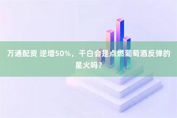 万通配资 逆增50%，干白会是点燃葡萄酒反弹的星火吗？