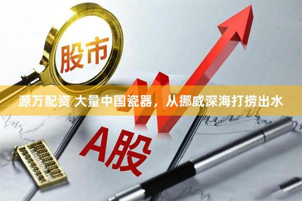 源万配资 大量中国瓷器，从挪威深海打捞出水