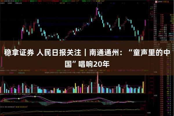 稳拿证券 人民日报关注｜南通通州：“童声里的中国”唱响20年